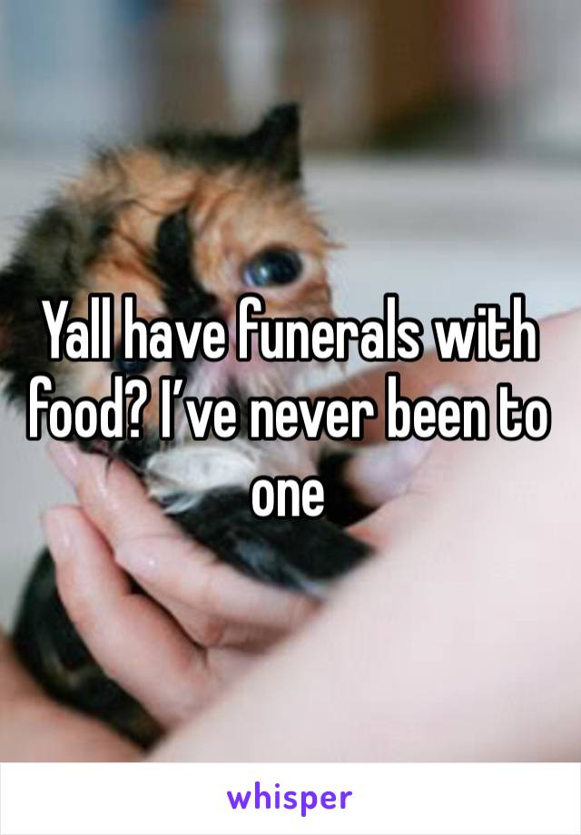 Yall have funerals with food? I’ve never been to one