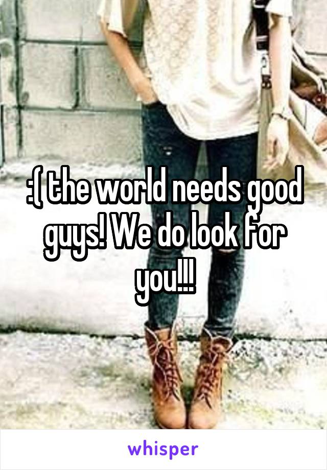 :( the world needs good guys! We do look for you!!!