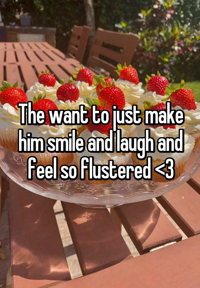 The want to just make him smile and laugh and feel so flustered <3