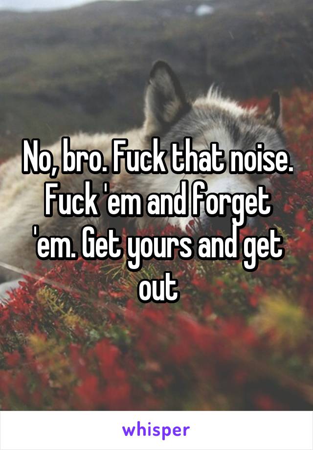 No, bro. Fuck that noise. Fuck 'em and forget 'em. Get yours and get out