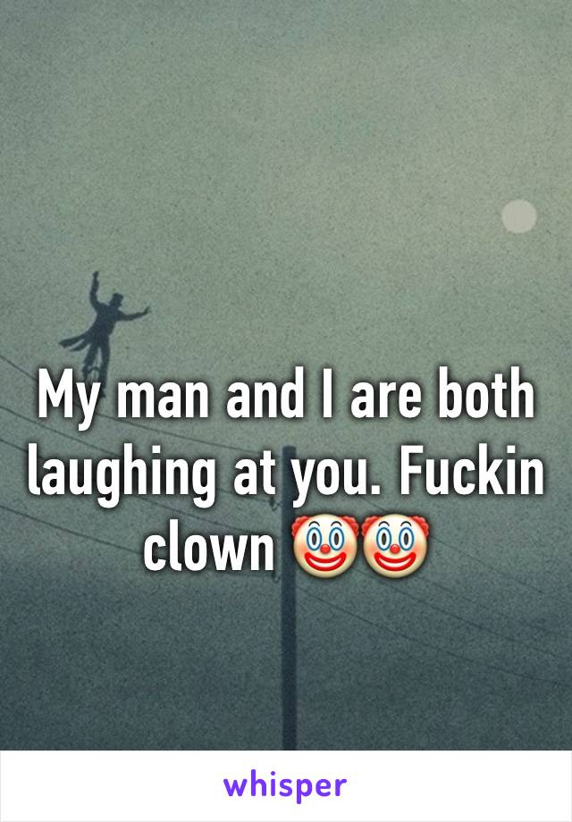 My man and I are both laughing at you. Fuckin clown 🤡🤡