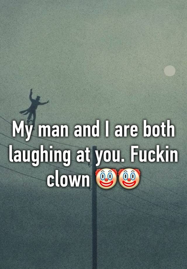 My man and I are both laughing at you. Fuckin clown 🤡🤡