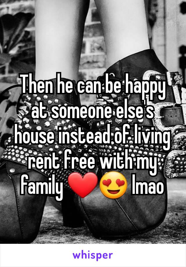 Then he can be happy at someone else's house instead of living rent free with my family ❤️😍 lmao