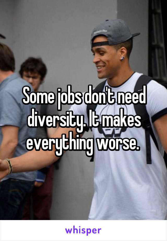 Some jobs don't need diversity. It makes everything worse. 