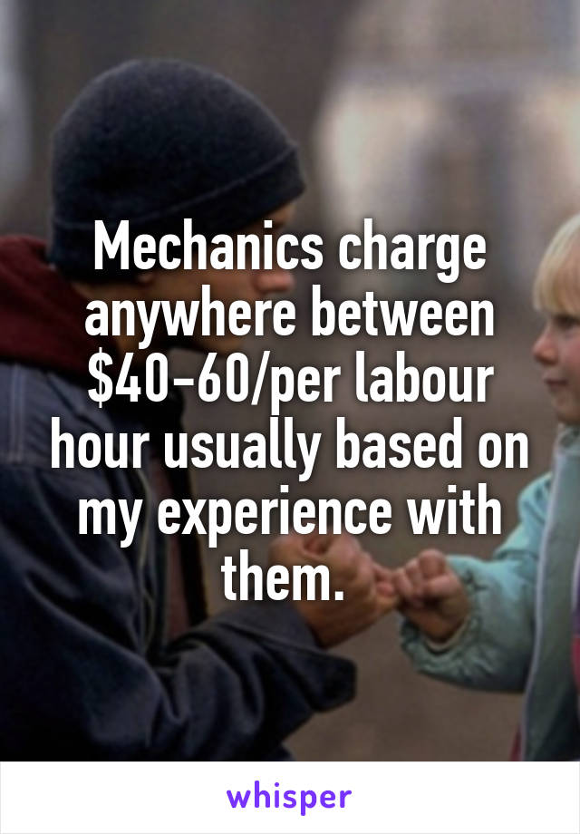 Mechanics charge anywhere between $40-60/per labour hour usually based on my experience with them. 