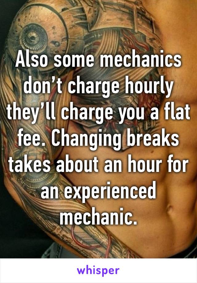 Also some mechanics don’t charge hourly they’ll charge you a flat fee. Changing breaks takes about an hour for an experienced mechanic. 