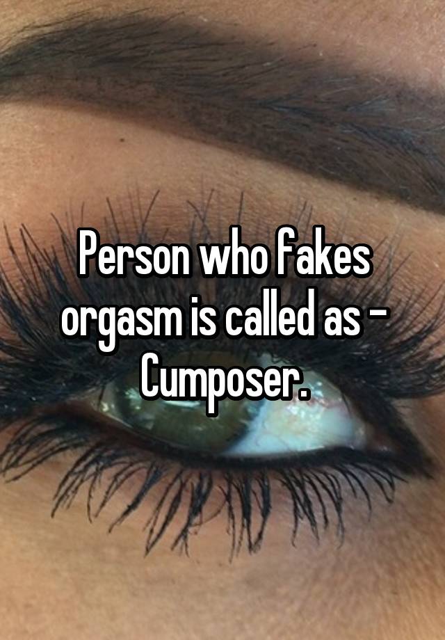 Person who fakes orgasm is called as - Cumposer.