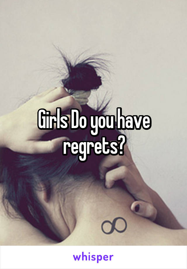 Girls Do you have regrets?