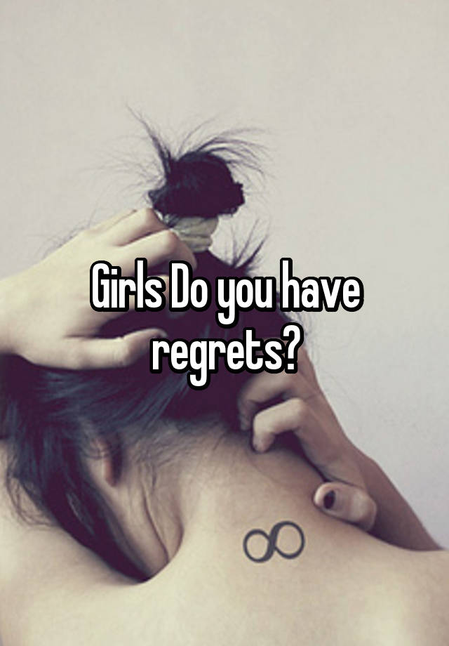 Girls Do you have regrets?