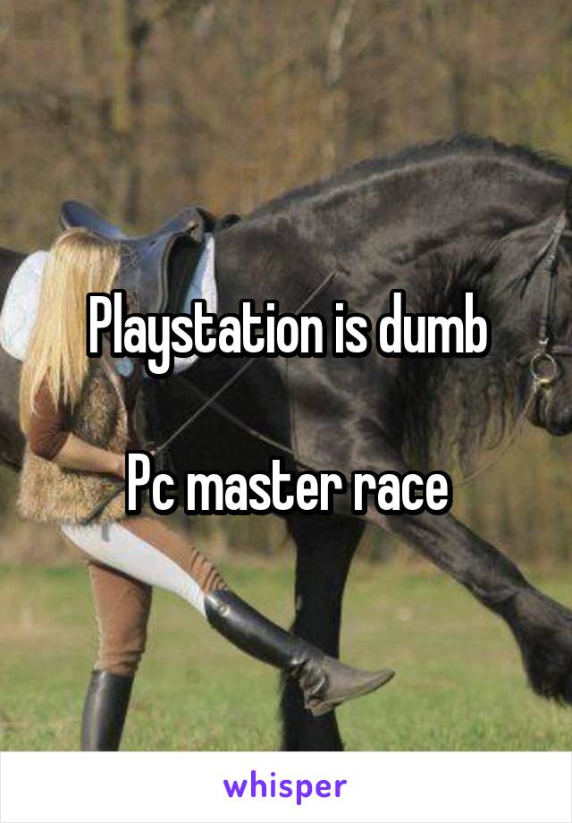 Playstation is dumb

Pc master race