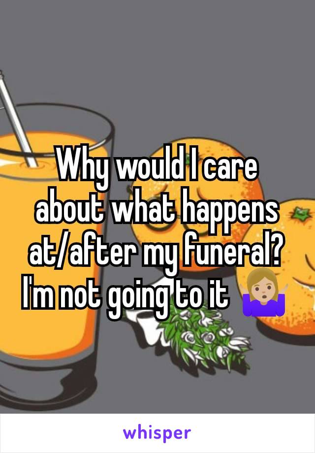 Why would I care about what happens at/after my funeral? I'm not going to it 🤷🏼‍♀️