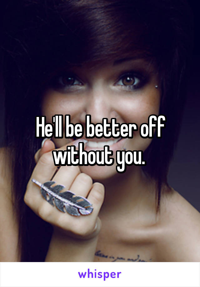 He'll be better off without you. 