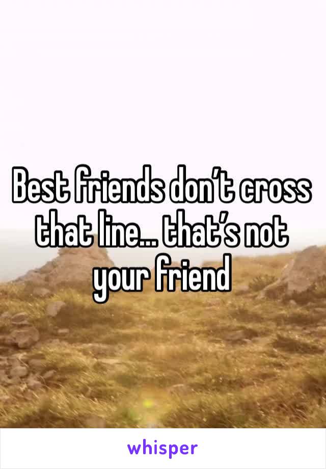 Best friends don’t cross that line… that’s not your friend 