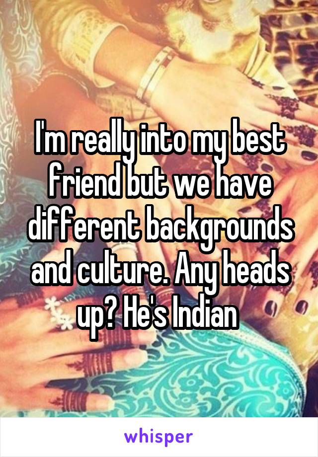 I'm really into my best friend but we have different backgrounds and culture. Any heads up? He's Indian 