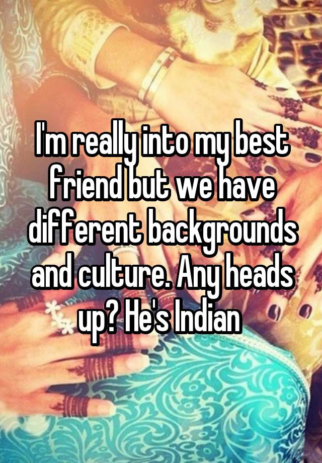 I'm really into my best friend but we have different backgrounds and culture. Any heads up? He's Indian 