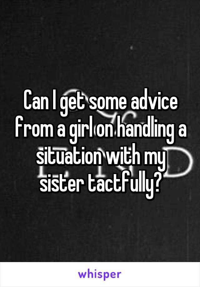 Can I get some advice from a girl on handling a situation with my sister tactfully?