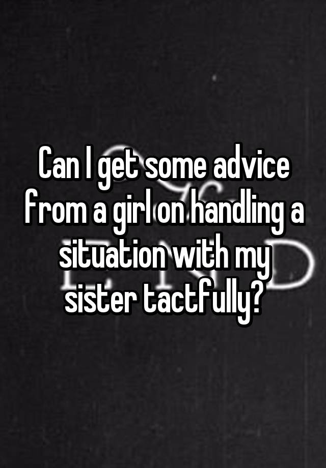 Can I get some advice from a girl on handling a situation with my sister tactfully?