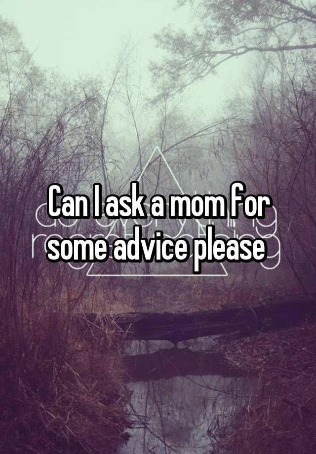 Can I ask a mom for some advice please 