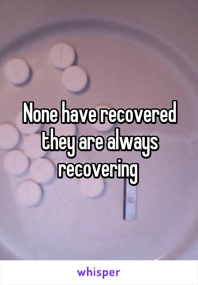 None have recovered they are always recovering 