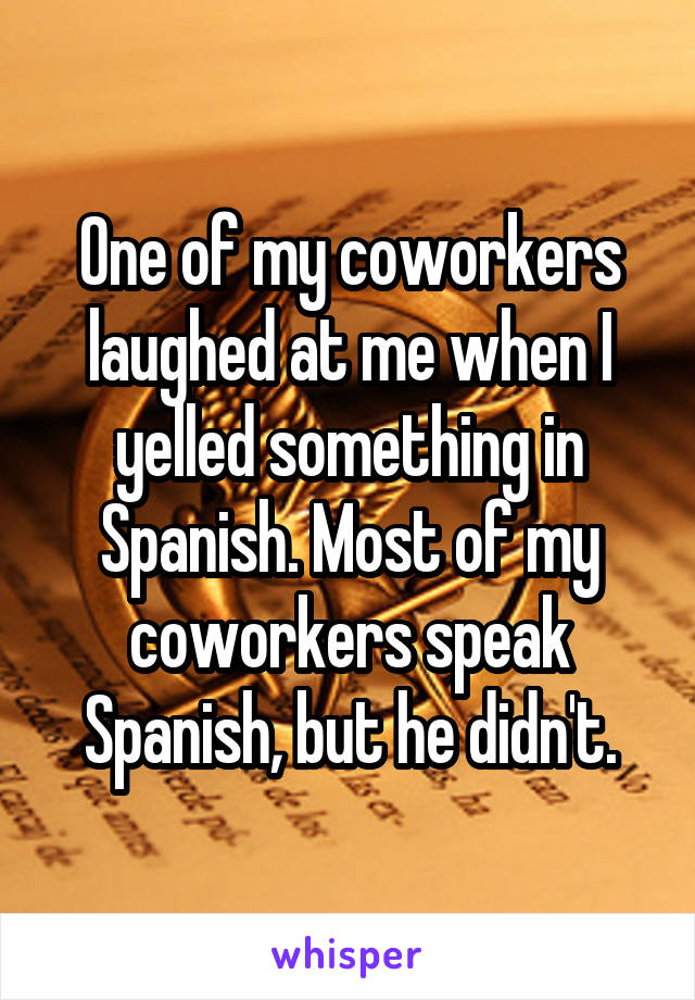 One of my coworkers laughed at me when I yelled something in Spanish. Most of my coworkers speak Spanish, but he didn't.