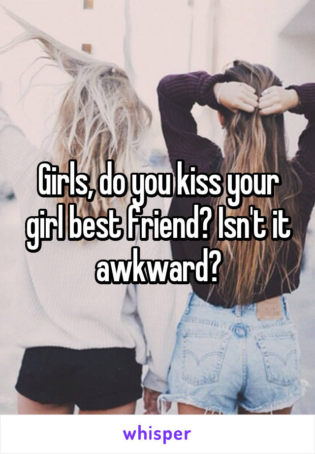 Girls, do you kiss your girl best friend? Isn't it awkward?