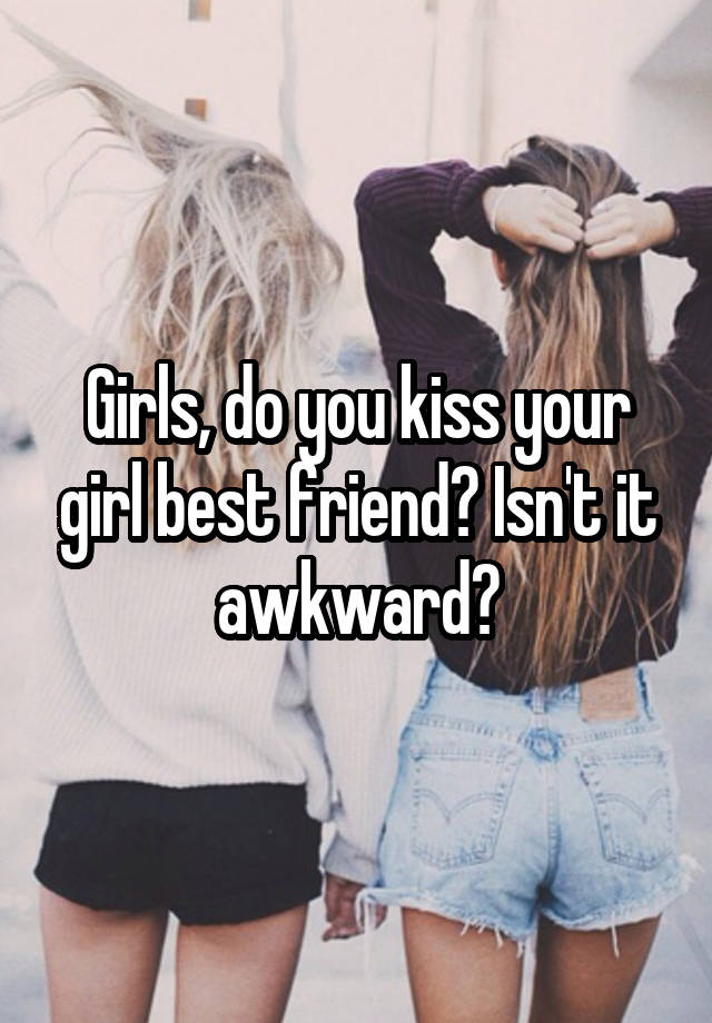 Girls, do you kiss your girl best friend? Isn't it awkward?