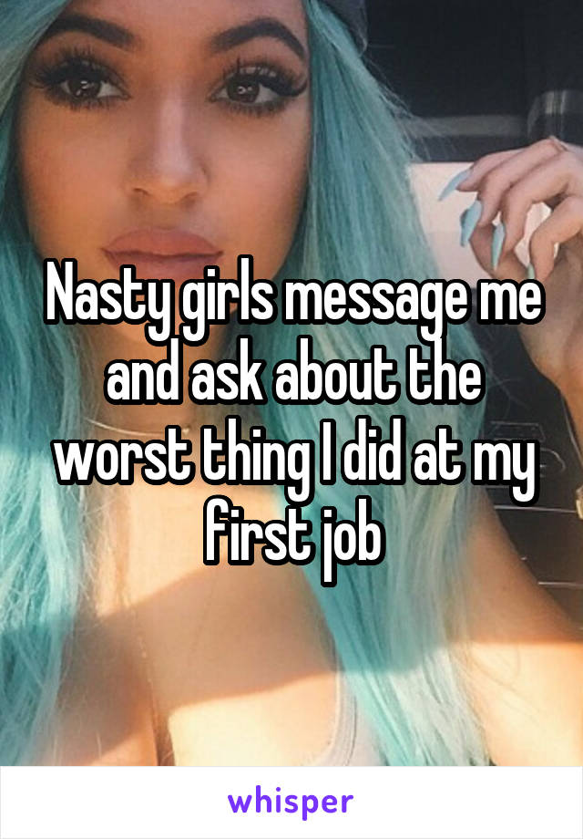 Nasty girls message me and ask about the worst thing I did at my first job