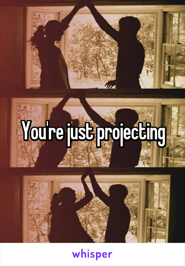 You're just projecting