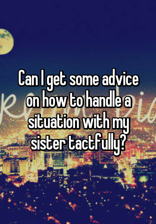 Can I get some advice on how to handle a situation with my sister tactfully?