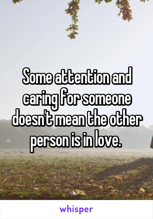 Some attention and caring for someone doesn't mean the other person is in love. 