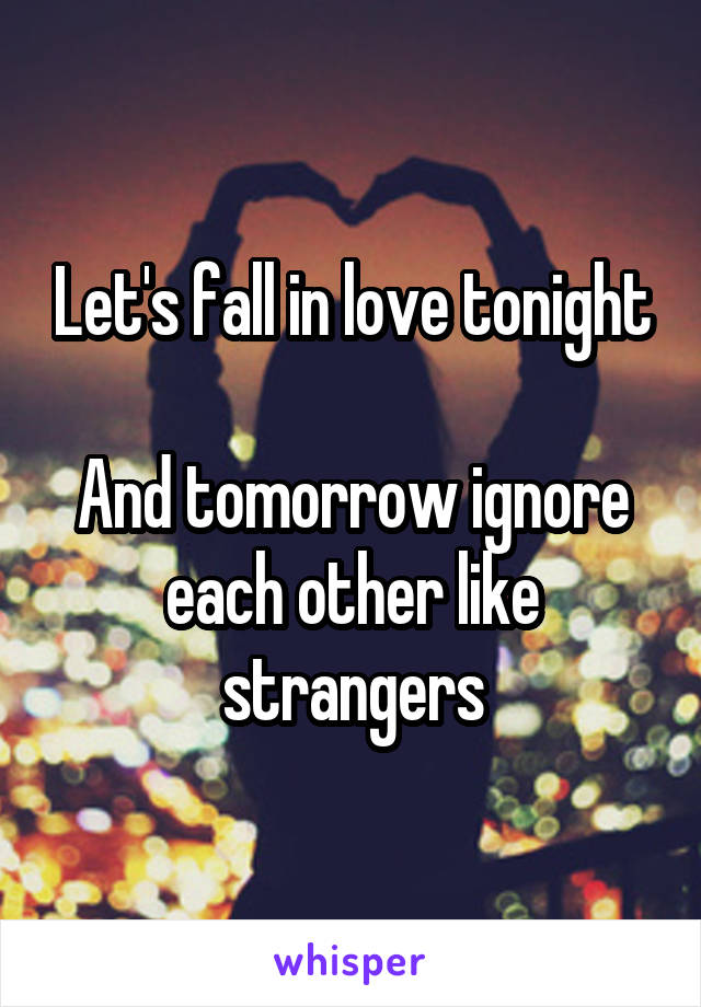 Let's fall in love tonight

And tomorrow ignore each other like strangers