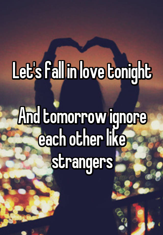 Let's fall in love tonight

And tomorrow ignore each other like strangers