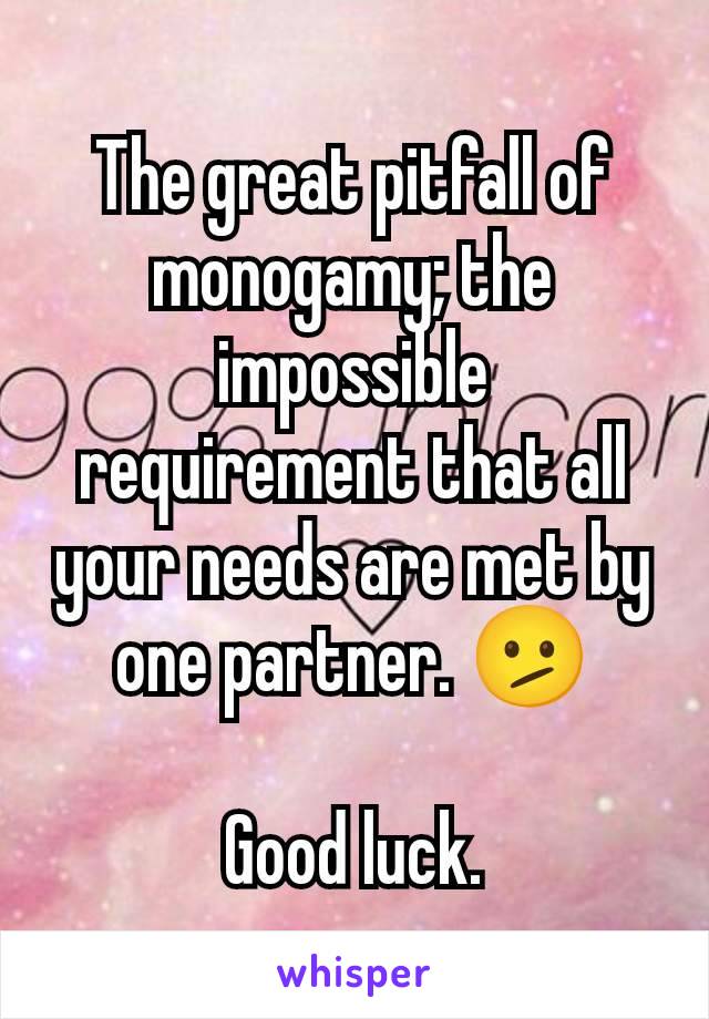 The great pitfall of monogamy; the impossible requirement that all your needs are met by one partner. 🫤

Good luck.