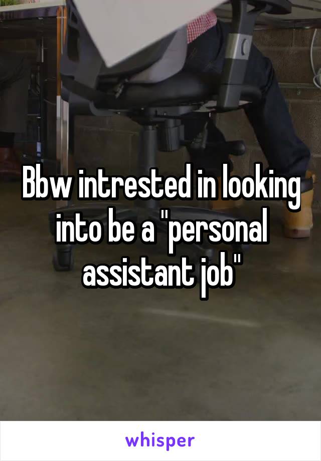 Bbw intrested in looking into be a "personal assistant job"