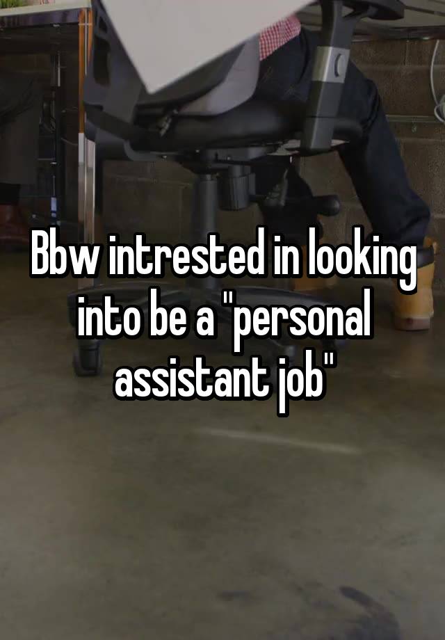 Bbw intrested in looking into be a "personal assistant job"