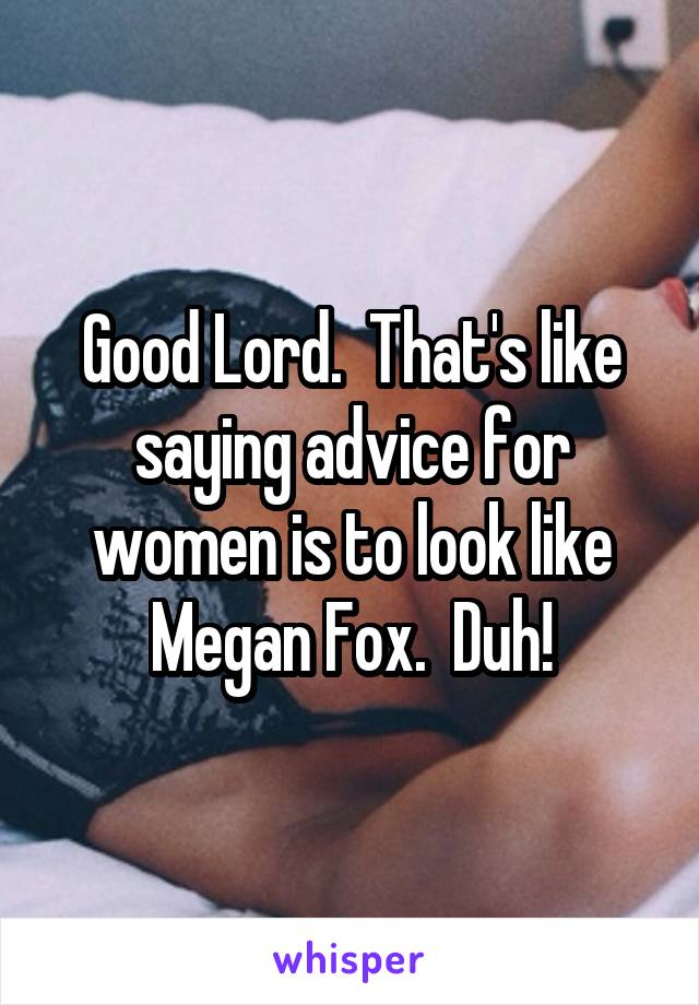 Good Lord.  That's like saying advice for women is to look like Megan Fox.  Duh!