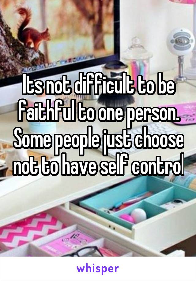 Its not difficult to be faithful to one person. Some people just choose not to have self control 