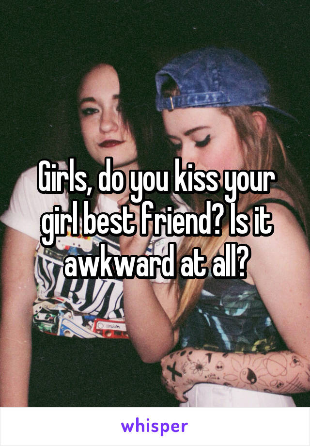 Girls, do you kiss your girl best friend? Is it awkward at all?