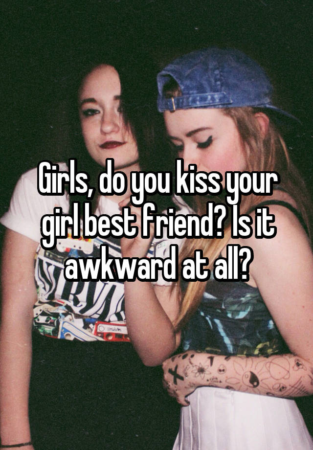 Girls, do you kiss your girl best friend? Is it awkward at all?