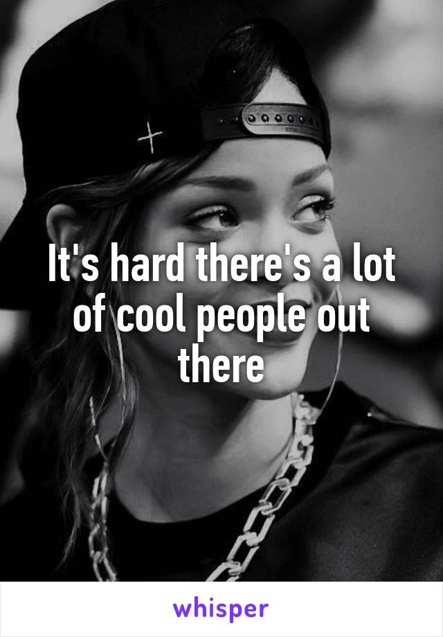 It's hard there's a lot of cool people out there