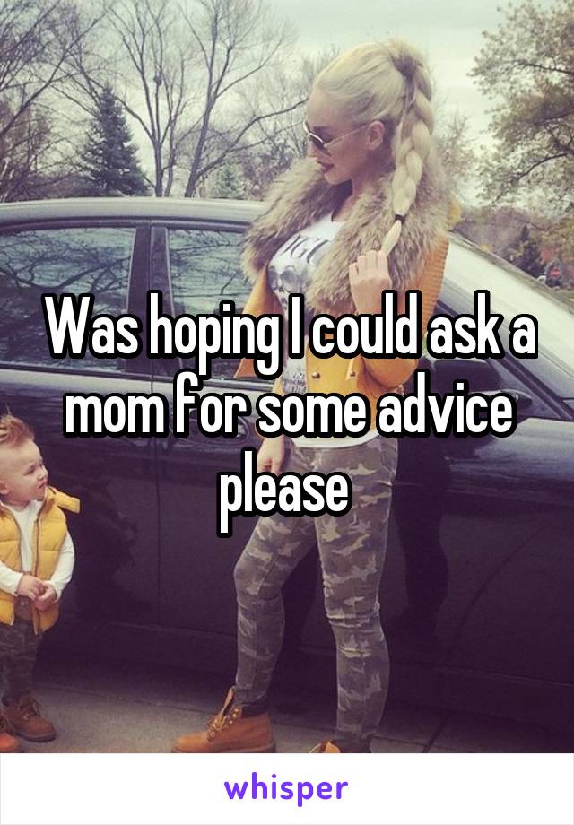 Was hoping I could ask a mom for some advice please 