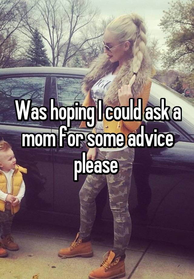 Was hoping I could ask a mom for some advice please 