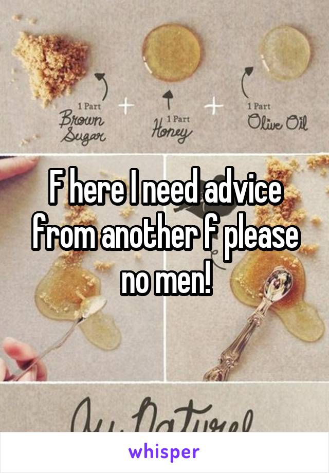 F here I need advice from another f please no men!