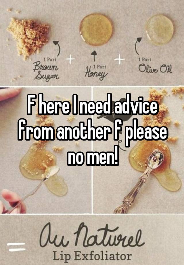 F here I need advice from another f please no men!