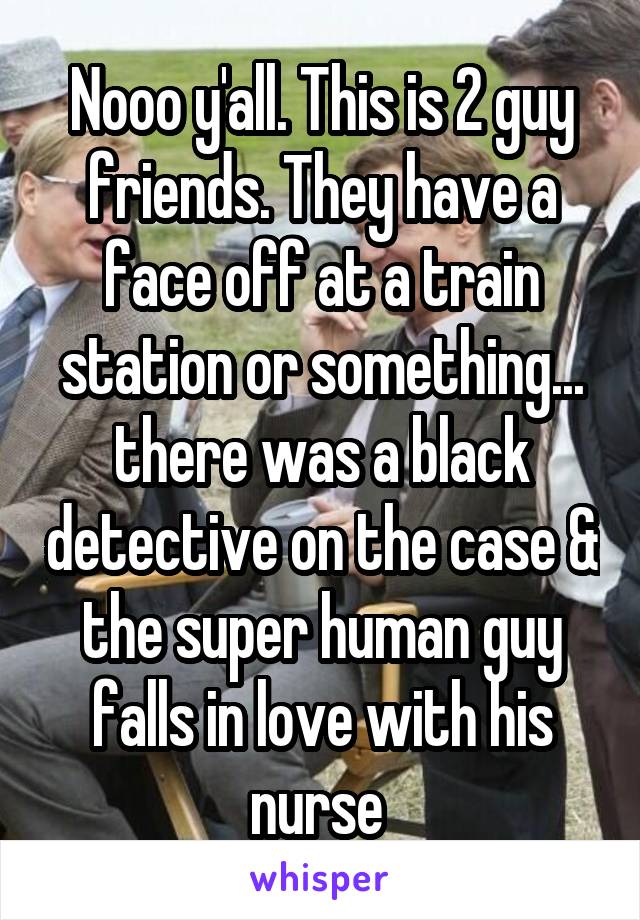 Nooo y'all. This is 2 guy friends. They have a face off at a train station or something... there was a black detective on the case & the super human guy falls in love with his nurse 