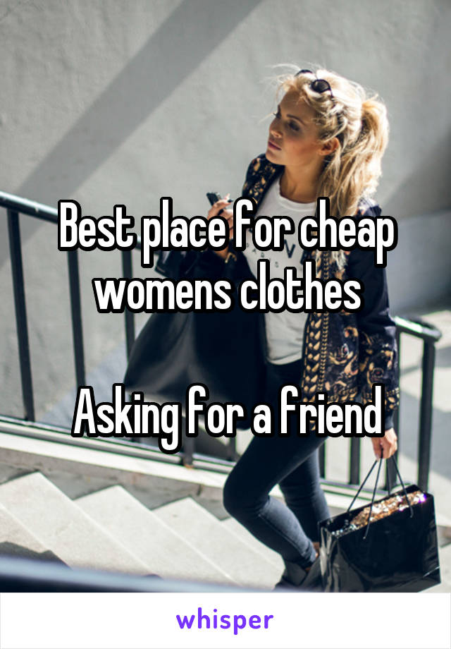 Best place for cheap womens clothes

Asking for a friend