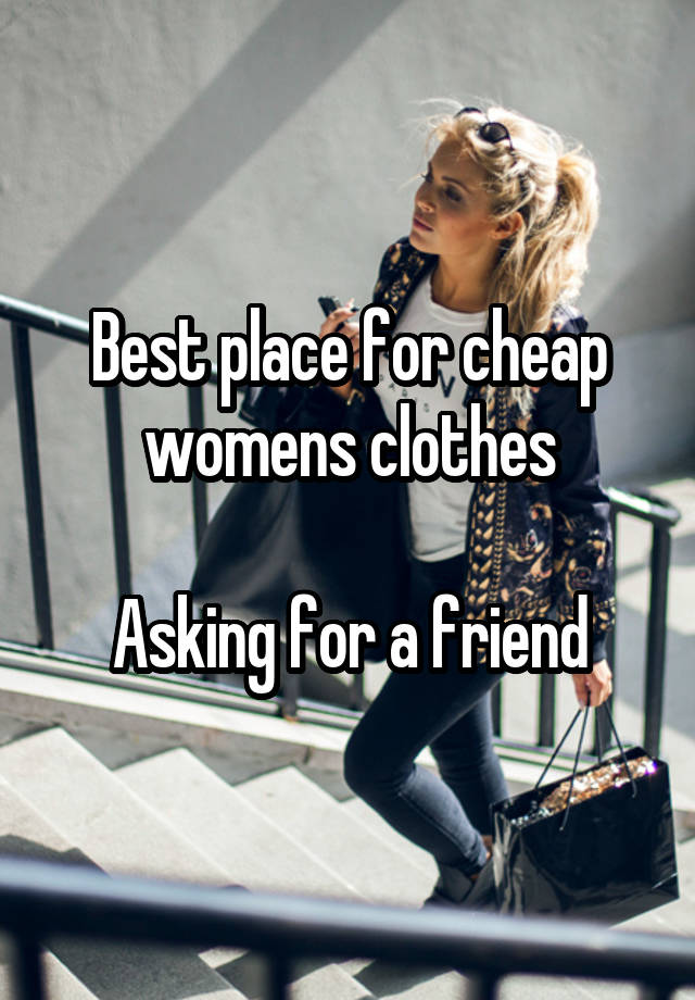 Best place for cheap womens clothes

Asking for a friend