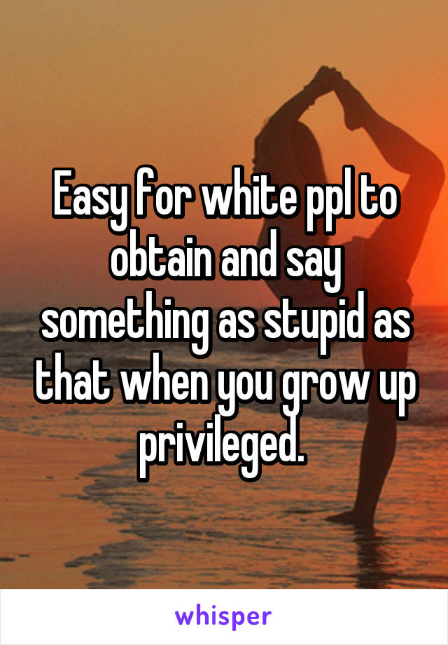 Easy for white ppl to obtain and say something as stupid as that when you grow up privileged. 