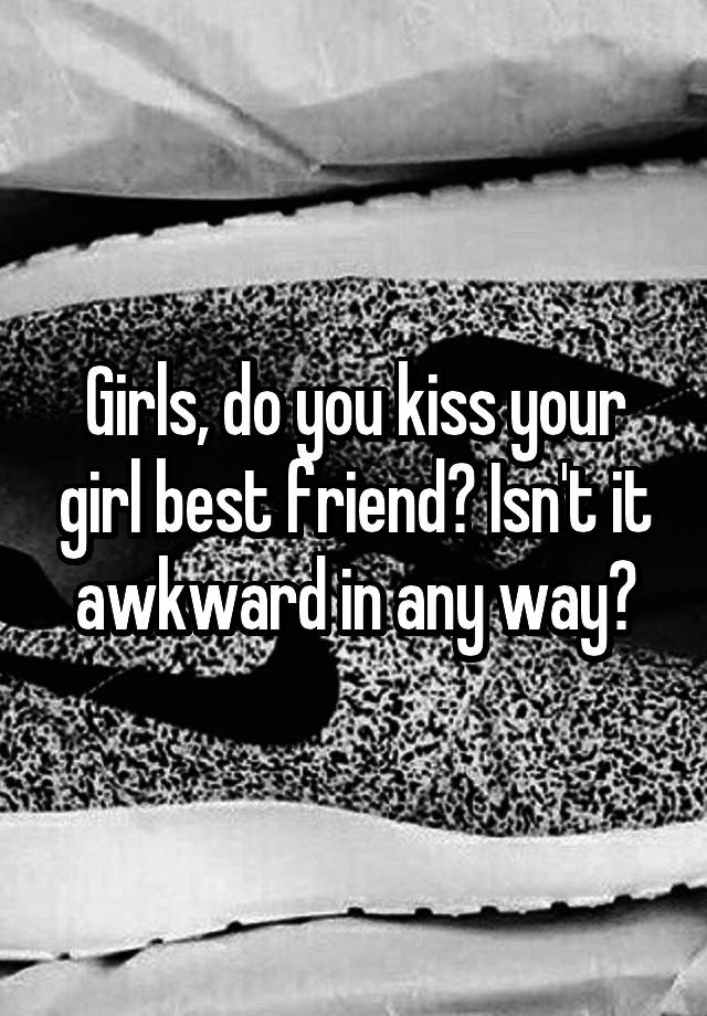 Girls, do you kiss your girl best friend? Isn't it awkward in any way?