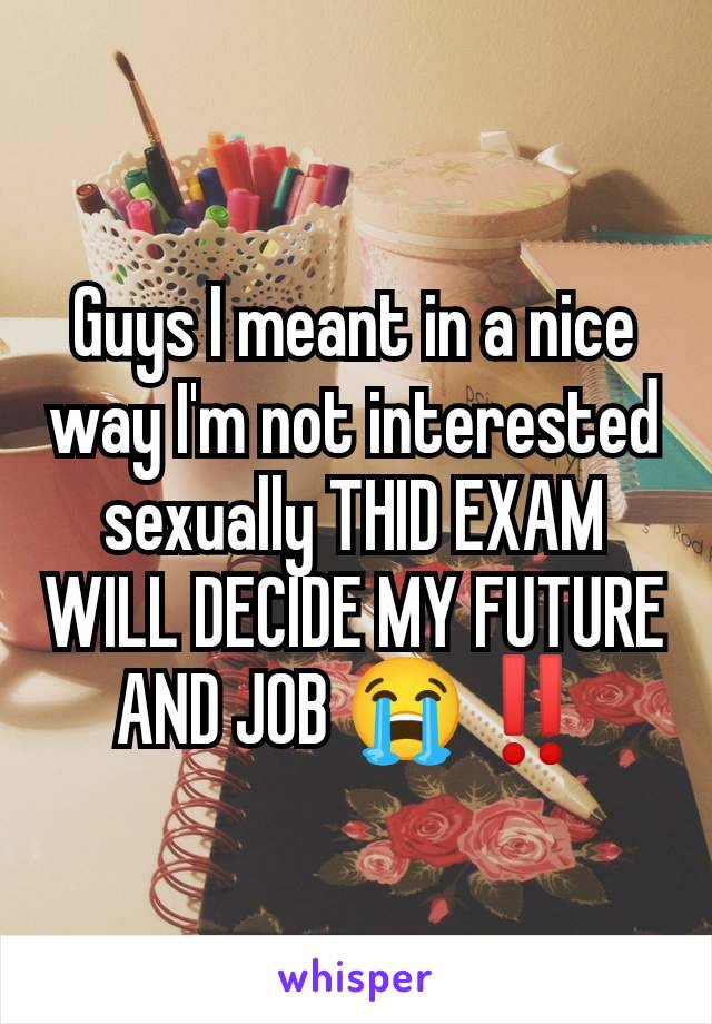 Guys I meant in a nice way I'm not interested sexually THID EXAM WILL DECIDE MY FUTURE AND JOB 😭‼️